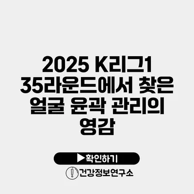 2025 K리그1 35라운드에서 찾은 얼굴 윤곽 관리의 영감