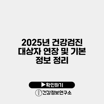 2025년 건강검진 대상자 연장 및 기본 정보 정리