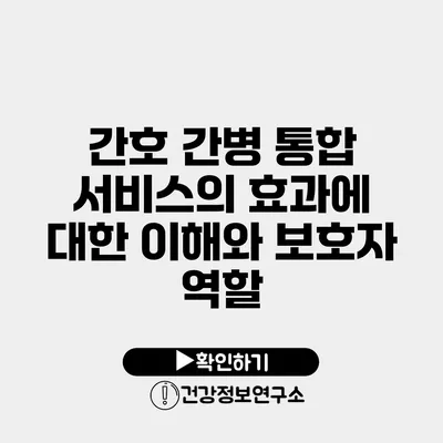 간호 간병 통합 서비스의 효과에 대한 이해와 보호자 역할