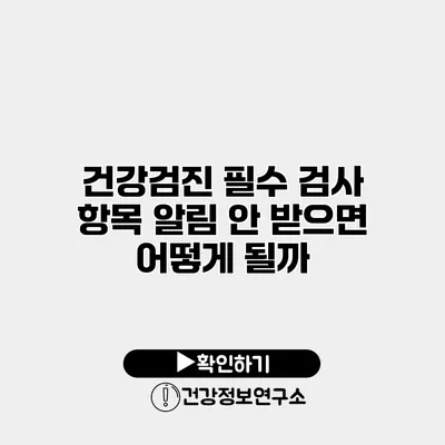 건강검진 필수 검사 항목 알림 안 받으면 어떻게 될까?
