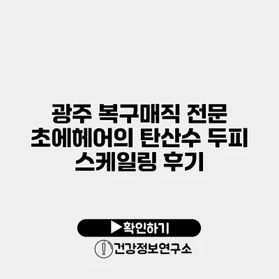 광주 복구매직 전문 초에헤어의 탄산수 두피 스케일링 후기