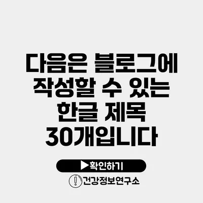 다음은 블로그에 작성할 수 있는 한글 제목 30개입니다