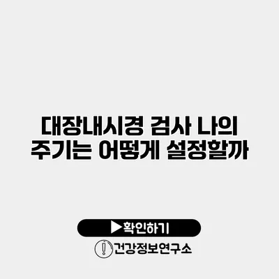 대장내시경 검사 나의 주기는 어떻게 설정할까?