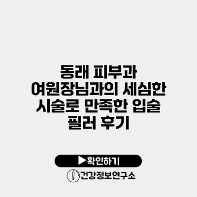 동래 피부과 여원장님과의 세심한 시술로 만족한 입술 필러 후기