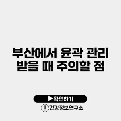 부산에서 윤곽 관리 받을 때 주의할 점