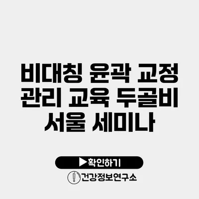 비대칭 윤곽 교정 관리 교육 두골비 서울 세미나