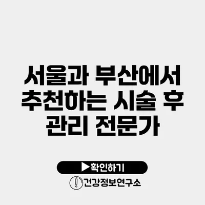 서울과 부산에서 추천하는 시술 후 관리 전문가