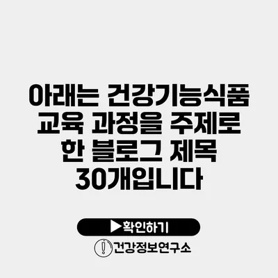 아래는 건강기능식품 교육 과정을 주제로 한 블로그 제목 30개입니다