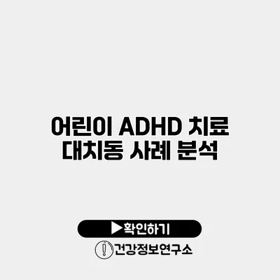 어린이 ADHD 치료 대치동 사례 분석