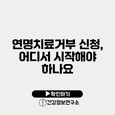 연명치료거부 신청, 어디서 시작해야 하나요?