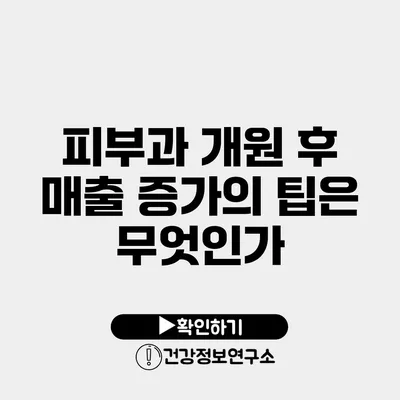 피부과 개원 후 매출 증가의 팁은 무엇인가?