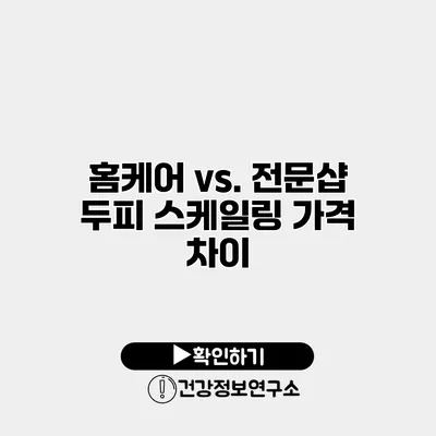 홈케어 vs. 전문샵 두피 스케일링 가격 차이