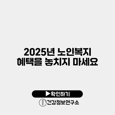 2025년 노인복지 혜택을 놓치지 마세요
