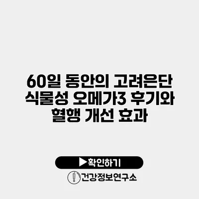 60일 동안의 고려은단 식물성 오메가3 후기와 혈행 개선 효과