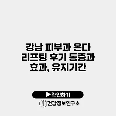 강남 피부과 온다 리프팅 후기 통증과 효과, 유지기간
