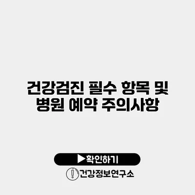 건강검진 필수 항목 및 병원 예약 주의사항