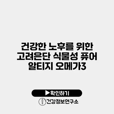 건강한 노후를 위한 고려은단 식물성 퓨어 알티지 오메가3