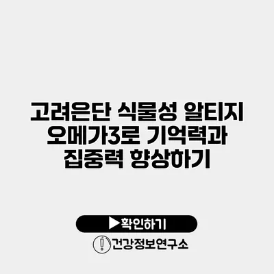 고려은단 식물성 알티지 오메가3로 기억력과 집중력 향상하기