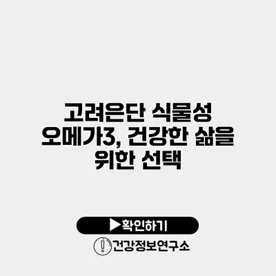 고려은단 식물성 오메가3, 건강한 삶을 위한 선택