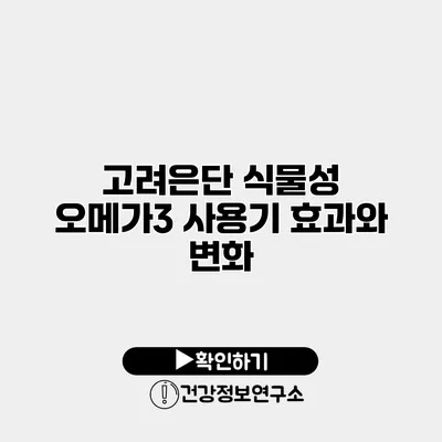 고려은단 식물성 오메가3 사용기 효과와 변화