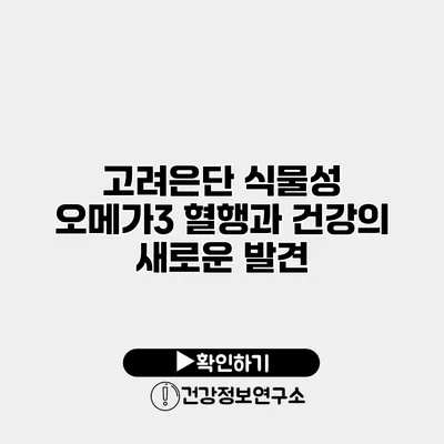 고려은단 식물성 오메가3 혈행과 건강의 새로운 발견