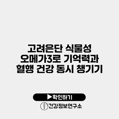 고려은단 식물성 오메가3로 기억력과 혈행 건강 동시 챙기기