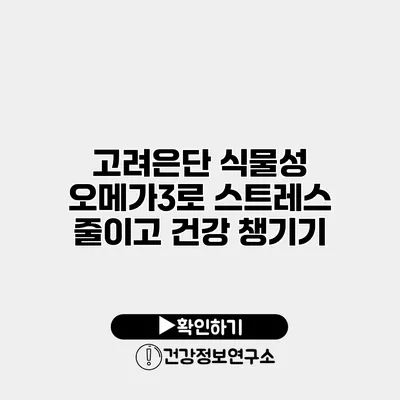 고려은단 식물성 오메가3로 스트레스 줄이고 건강 챙기기