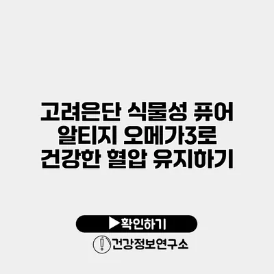 고려은단 식물성 퓨어 알티지 오메가3로 건강한 혈압 유지하기