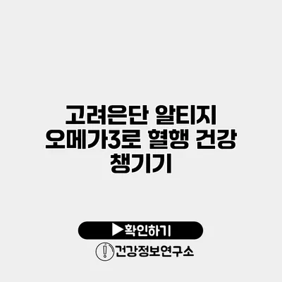 고려은단 알티지 오메가3로 혈행 건강 챙기기