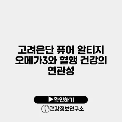 고려은단 퓨어 알티지 오메가3와 혈행 건강의 연관성