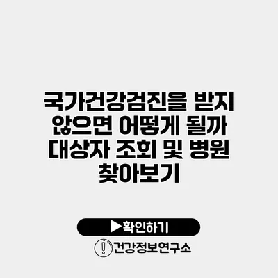 국가건강검진을 받지 않으면 어떻게 될까? 대상자 조회 및 병원 찾아보기