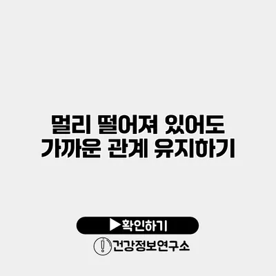 멀리 떨어져 있어도 가까운 관계 유지하기