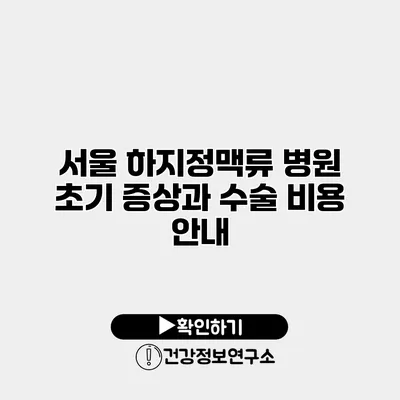 서울 하지정맥류 병원 초기 증상과 수술 비용 안내