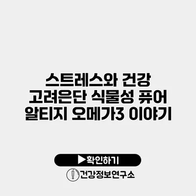 스트레스와 건강 고려은단 식물성 퓨어 알티지 오메가3 이야기