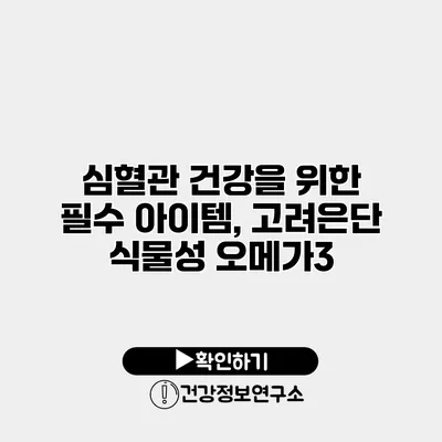 심혈관 건강을 위한 필수 아이템, 고려은단 식물성 오메가3
