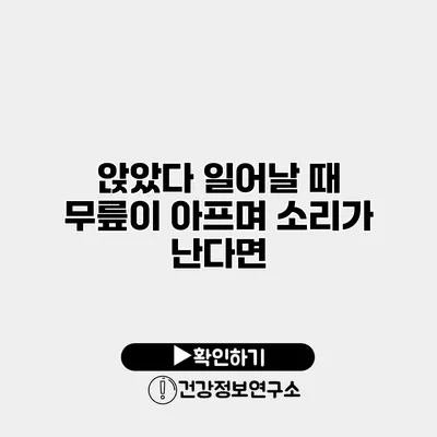 앉았다 일어날 때 무릎이 아프며 소리가 난다면?