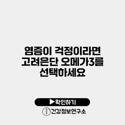 염증이 걱정이라면 고려은단 오메가3를 선택하세요
