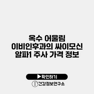 옥수 어울림 이비인후과의 싸이모신 알파1 주사 가격 정보