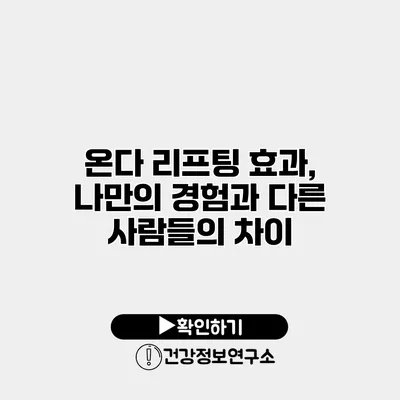온다 리프팅 효과, 나만의 경험과 다른 사람들의 차이