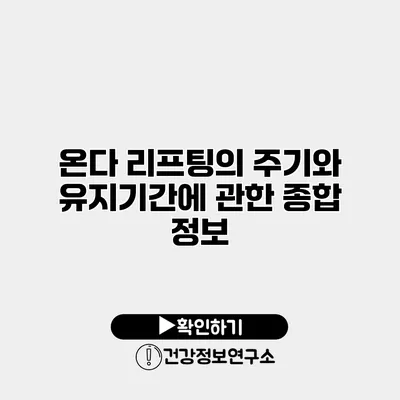 온다 리프팅의 주기와 유지기간에 관한 종합 정보