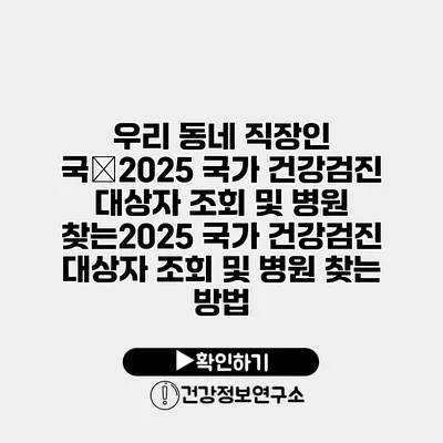 우리 동네 직장인 국�2025 국가 건강검진 대상자 조회 및 병원 찾는2025 국가 건강검진 대상자 조회 및 병원 찾는 방법