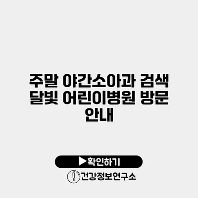 주말 야간소아과 검색 달빛 어린이병원 방문 안내