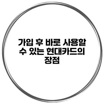 가입 후 바로 사용할 수 있는 현대카드의 장점