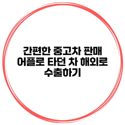간편한 중고차 판매 어플로 타던 차 해외로 수출하기