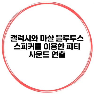 갤럭시와 마샬 블루투스 스피커를 이용한 파티 사운드 연출