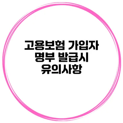 고용보험 가입자 명부 발급시 유의사항