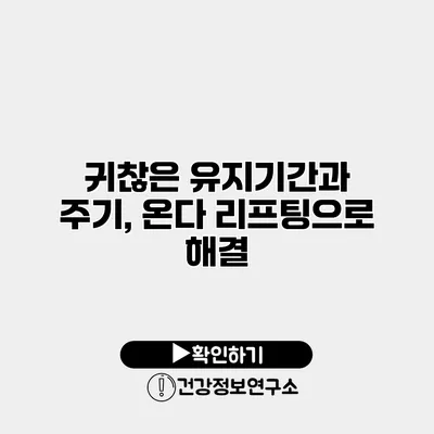 귀찮은 유지기간과 주기, 온다 리프팅으로 해결