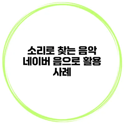 소리로 찾는 음악 네이버 음으로 활용 사례