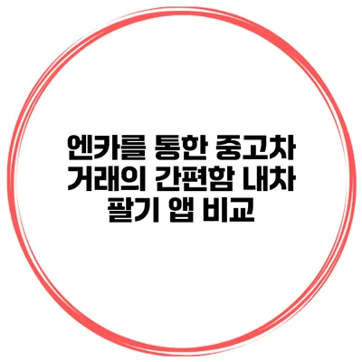 엔카를 통한 중고차 거래의 간편함 내차 팔기 앱 비교