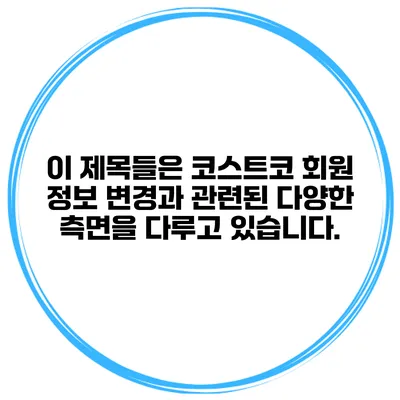 이 제목들은 코스트코 회원 정보 변경과 관련된 다양한 측면을 다루고 있습니다.